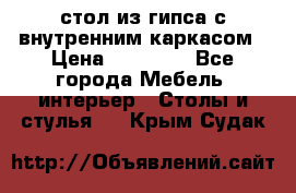 стол из гипса с внутренним каркасом › Цена ­ 21 000 - Все города Мебель, интерьер » Столы и стулья   . Крым,Судак